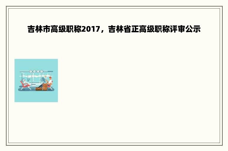 吉林市高级职称2017，吉林省正高级职称评审公示