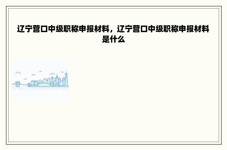 辽宁营口中级职称申报材料，辽宁营口中级职称申报材料是什么