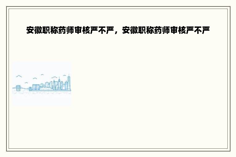 安徽职称药师审核严不严，安徽职称药师审核严不严