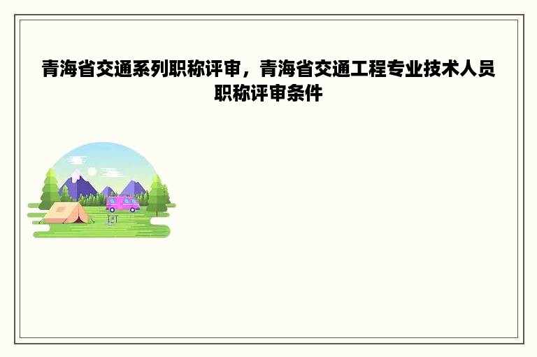 青海省交通系列职称评审，青海省交通工程专业技术人员职称评审条件