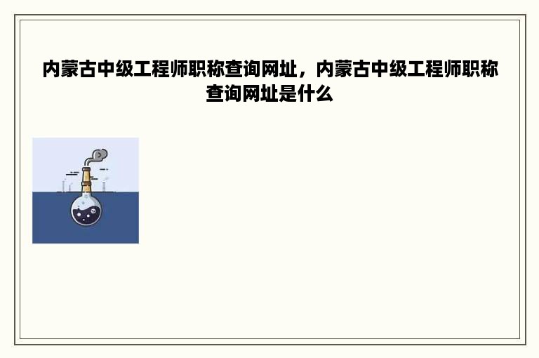 内蒙古中级工程师职称查询网址，内蒙古中级工程师职称查询网址是什么