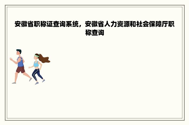 安徽省职称证查询系统，安徽省人力资源和社会保障厅职称查询