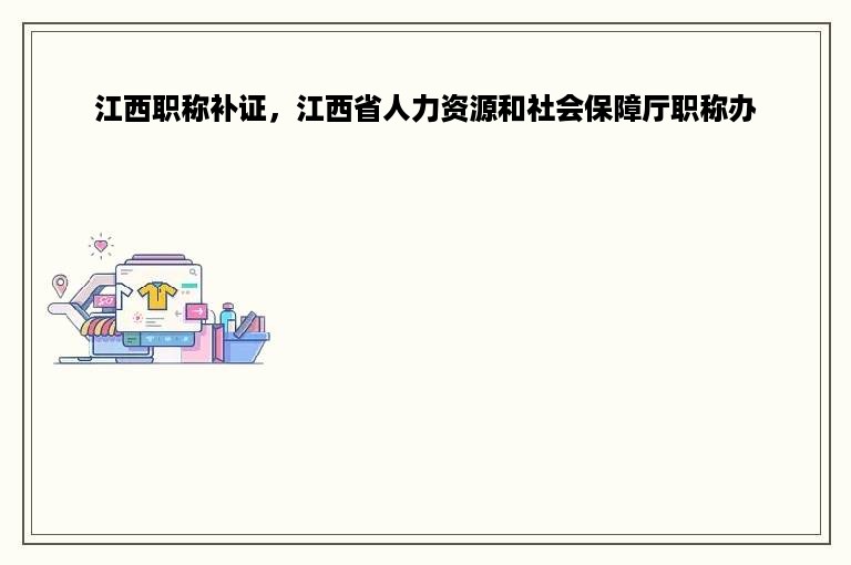 江西职称补证，江西省人力资源和社会保障厅职称办