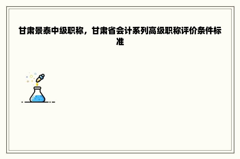 甘肃景泰中级职称，甘肃省会计系列高级职称评价条件标准