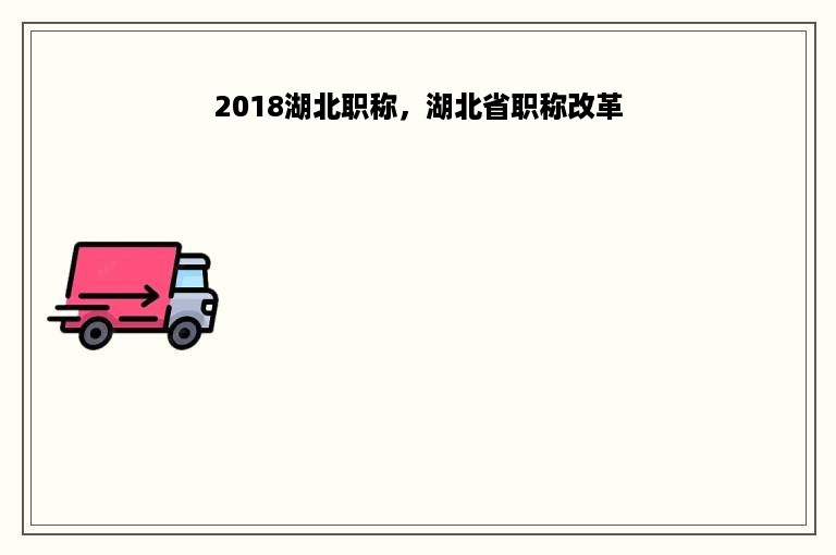 2018湖北职称，湖北省职称改革