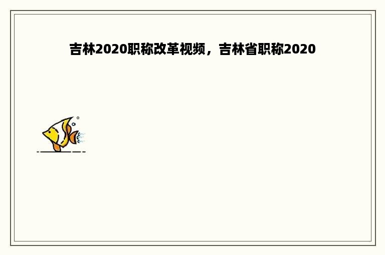 吉林2020职称改革视频，吉林省职称2020