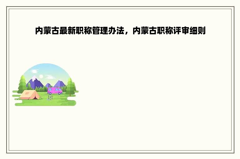 内蒙古最新职称管理办法，内蒙古职称评审细则