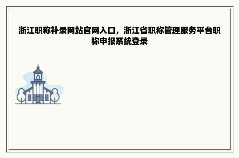 浙江职称补录网站官网入口，浙江省职称管理服务平台职称申报系统登录