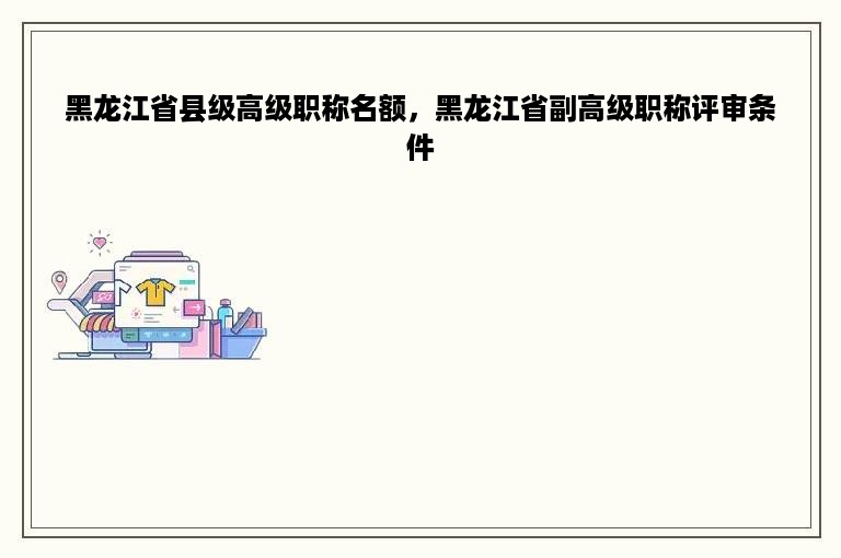 黑龙江省县级高级职称名额，黑龙江省副高级职称评审条件