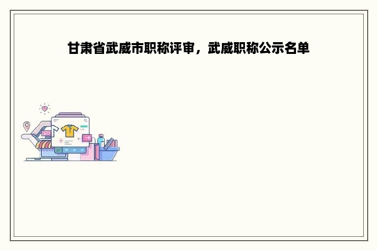 甘肃省武威市职称评审，武威职称公示名单