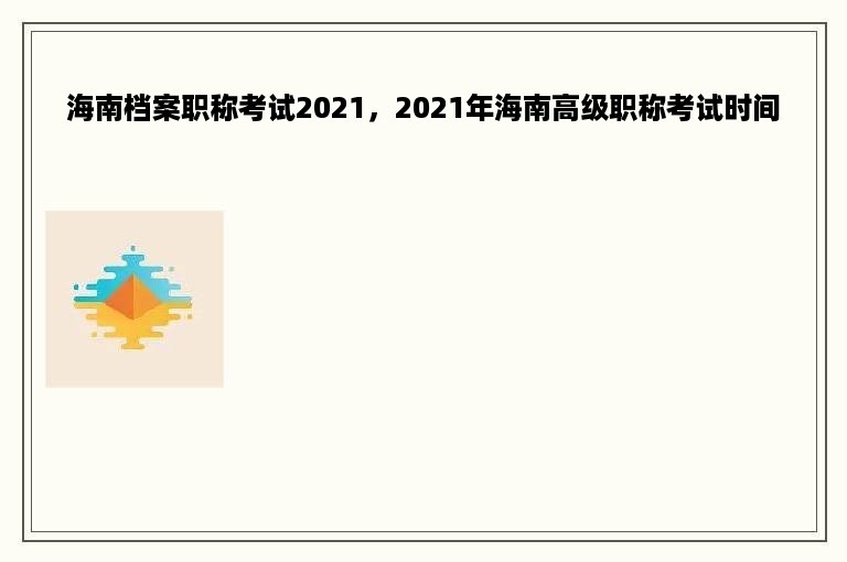 海南档案职称考试2021，2021年海南高级职称考试时间