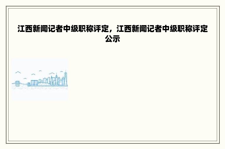 江西新闻记者中级职称评定，江西新闻记者中级职称评定公示