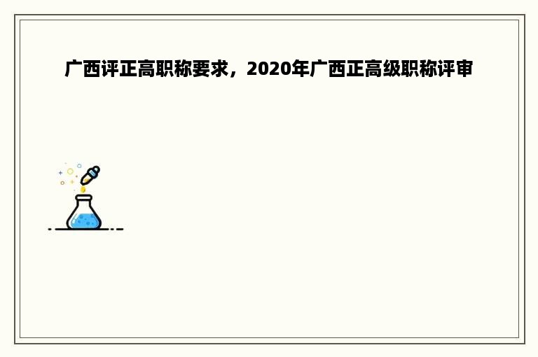 广西评正高职称要求，2020年广西正高级职称评审