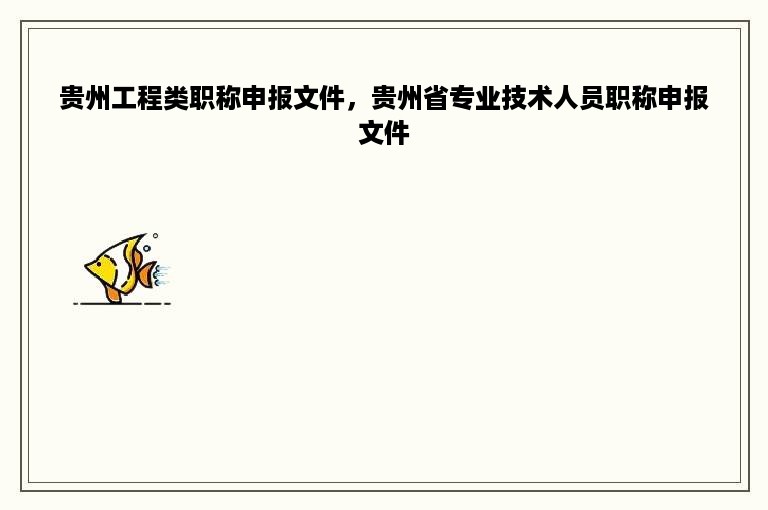 贵州工程类职称申报文件，贵州省专业技术人员职称申报文件