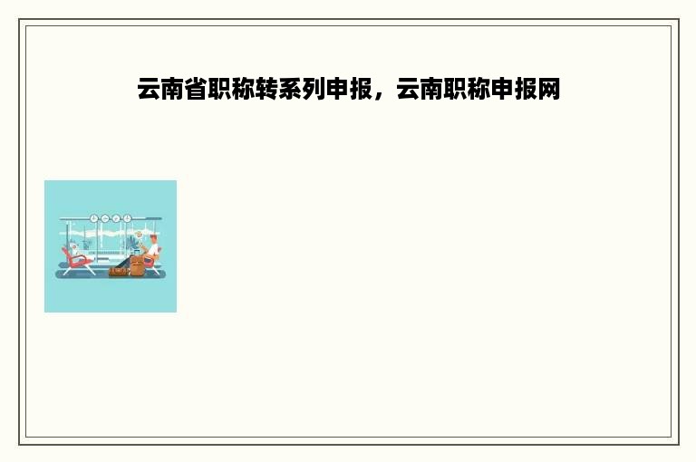 云南省职称转系列申报，云南职称申报网