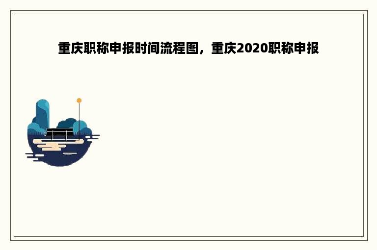 重庆职称申报时间流程图，重庆2020职称申报