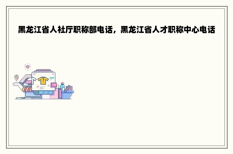 黑龙江省人社厅职称部电话，黑龙江省人才职称中心电话