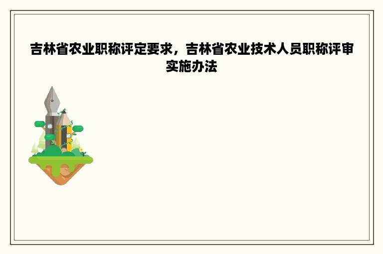 吉林省农业职称评定要求，吉林省农业技术人员职称评审实施办法