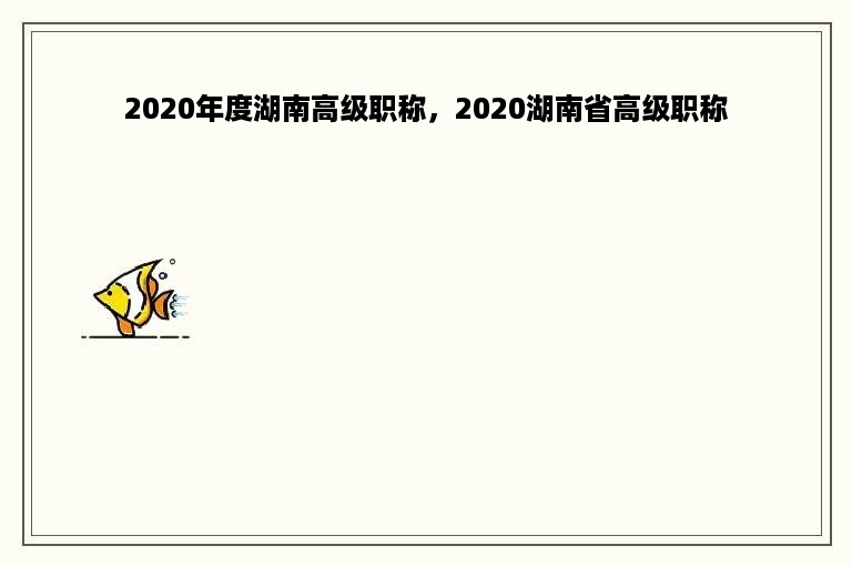 2020年度湖南高级职称，2020湖南省高级职称