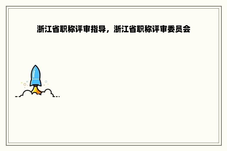 浙江省职称评审指导，浙江省职称评审委员会