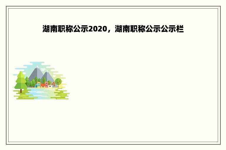 湖南职称公示2020，湖南职称公示公示栏