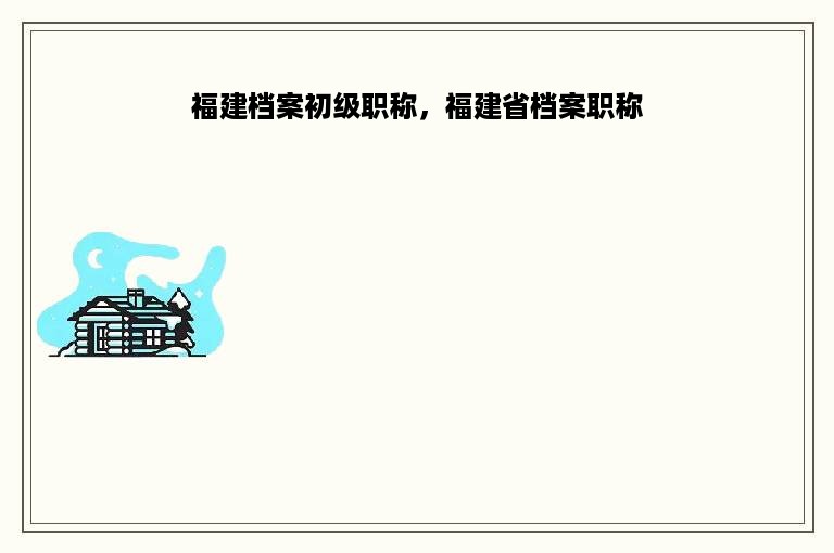 福建档案初级职称，福建省档案职称