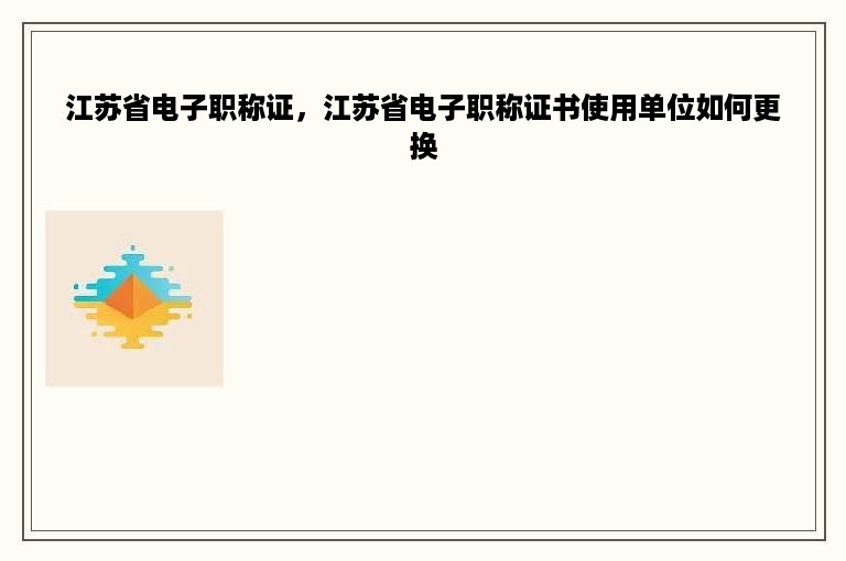 江苏省电子职称证，江苏省电子职称证书使用单位如何更换