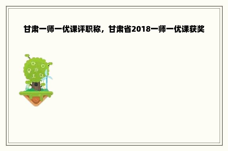 甘肃一师一优课评职称，甘肃省2018一师一优课获奖