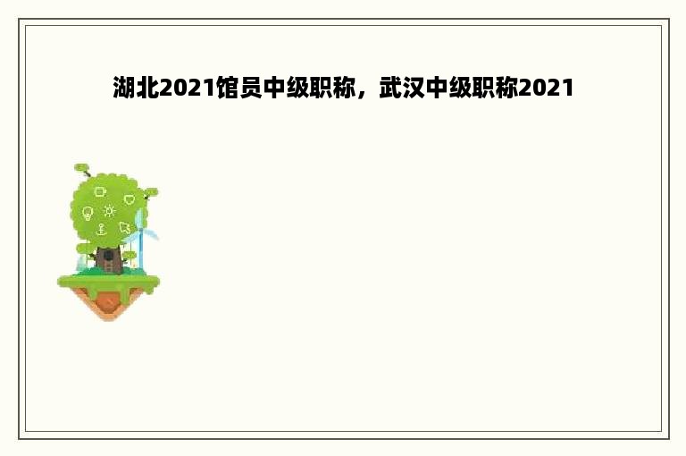 湖北2021馆员中级职称，武汉中级职称2021