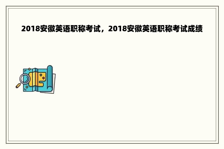 2018安徽英语职称考试，2018安徽英语职称考试成绩