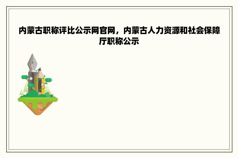 内蒙古职称评比公示网官网，内蒙古人力资源和社会保障厅职称公示