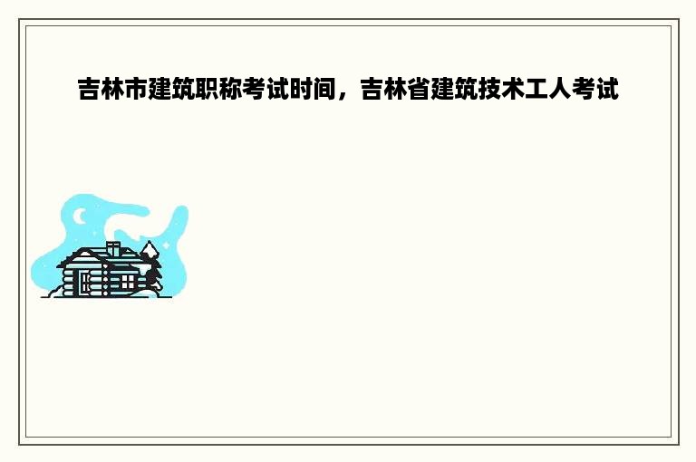 吉林市建筑职称考试时间，吉林省建筑技术工人考试