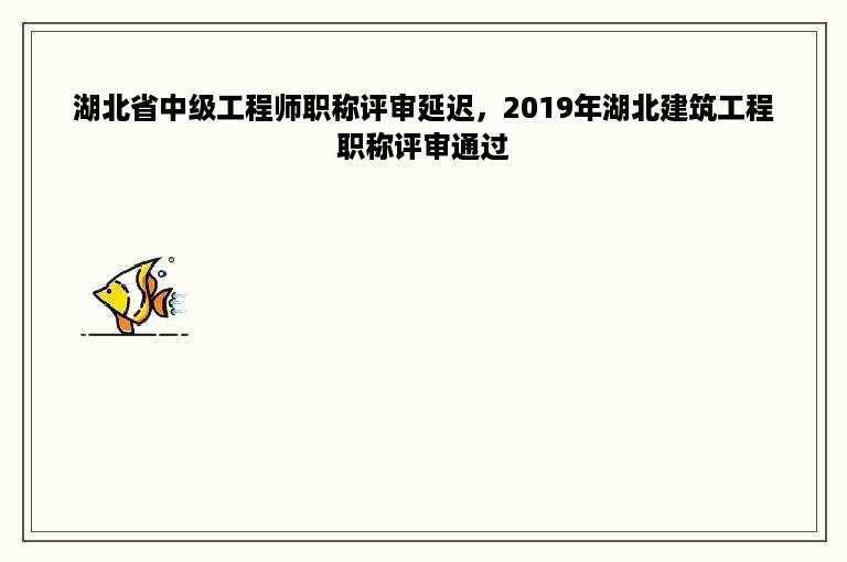 湖北省中级工程师职称评审延迟，2019年湖北建筑工程职称评审通过