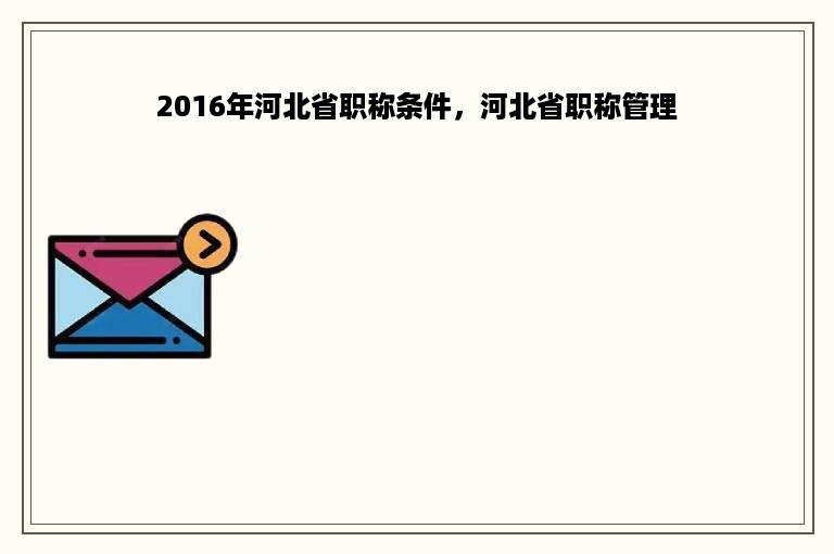 2016年河北省职称条件，河北省职称管理