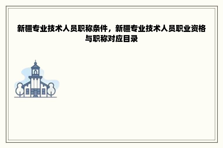 新疆专业技术人员职称条件，新疆专业技术人员职业资格与职称对应目录