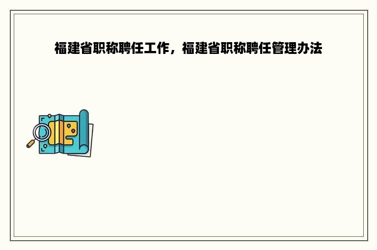 福建省职称聘任工作，福建省职称聘任管理办法