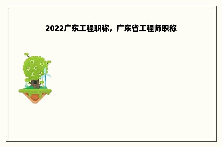 2022广东工程职称，广东省工程师职称