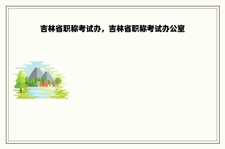 吉林省职称考试办，吉林省职称考试办公室