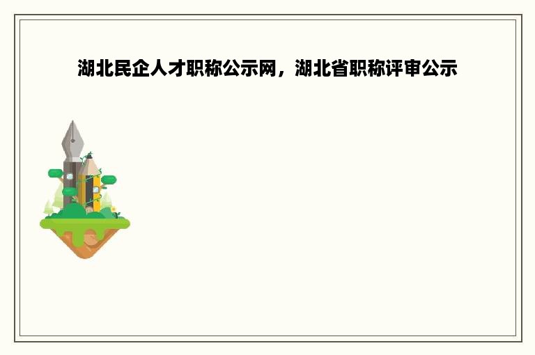 湖北民企人才职称公示网，湖北省职称评审公示