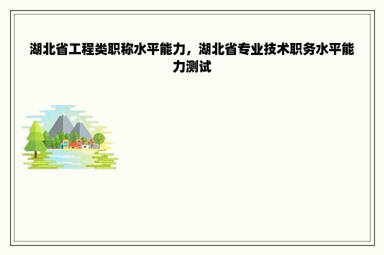 湖北省工程类职称水平能力，湖北省专业技术职务水平能力测试