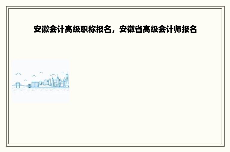 安徽会计高级职称报名，安徽省高级会计师报名