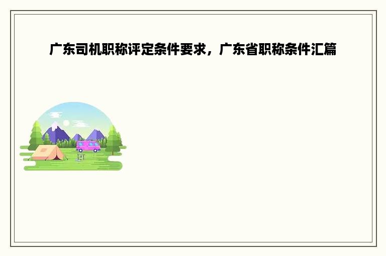 广东司机职称评定条件要求，广东省职称条件汇篇