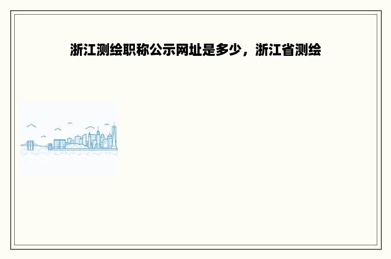 浙江测绘职称公示网址是多少，浙江省测绘