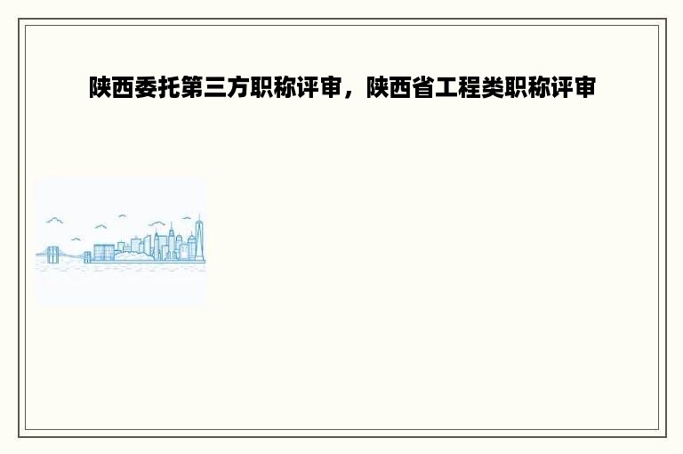 陕西委托第三方职称评审，陕西省工程类职称评审