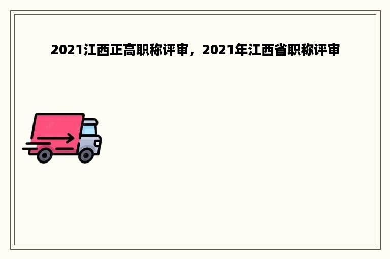 2021江西正高职称评审，2021年江西省职称评审