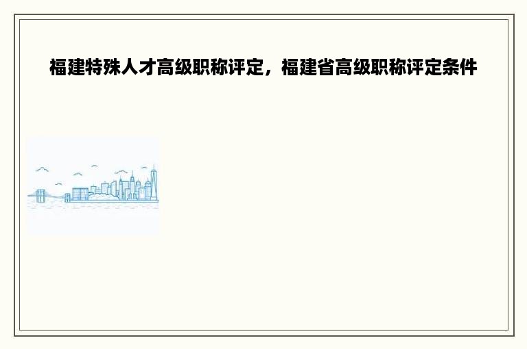 福建特殊人才高级职称评定，福建省高级职称评定条件