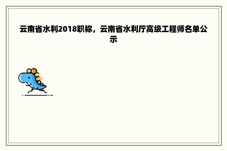 云南省水利2018职称，云南省水利厅高级工程师名单公示