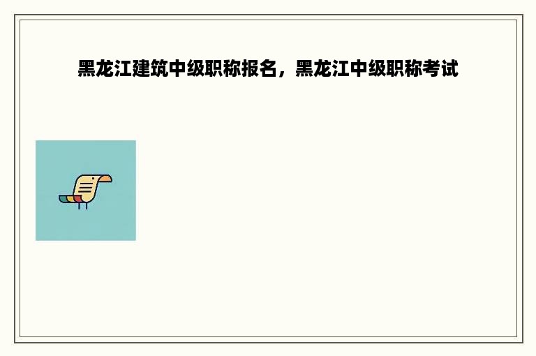 黑龙江建筑中级职称报名，黑龙江中级职称考试