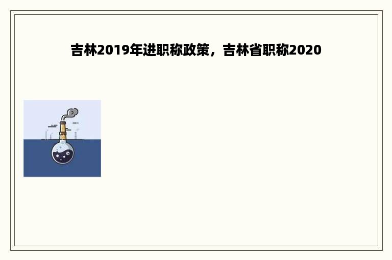 吉林2019年进职称政策，吉林省职称2020