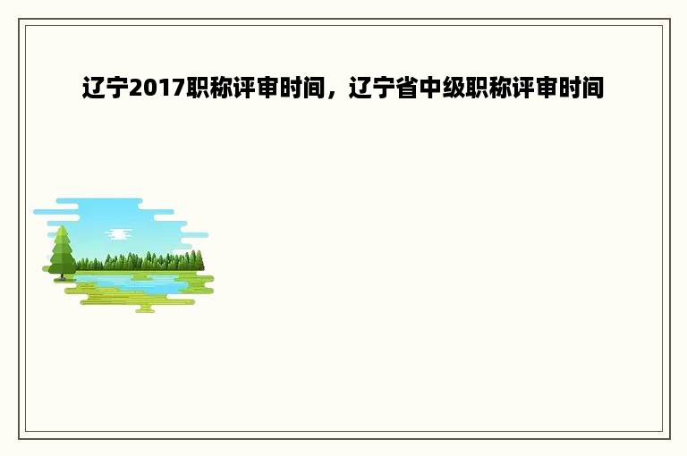 辽宁2017职称评审时间，辽宁省中级职称评审时间